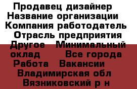 Продавец-дизайнер › Название организации ­ Компания-работодатель › Отрасль предприятия ­ Другое › Минимальный оклад ­ 1 - Все города Работа » Вакансии   . Владимирская обл.,Вязниковский р-н